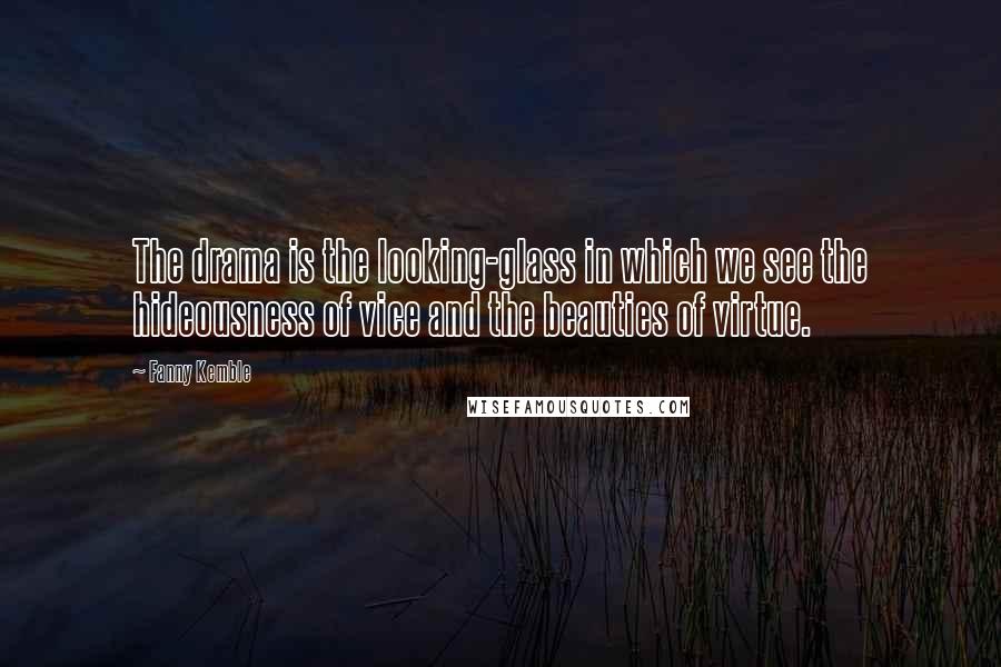 Fanny Kemble Quotes: The drama is the looking-glass in which we see the hideousness of vice and the beauties of virtue.