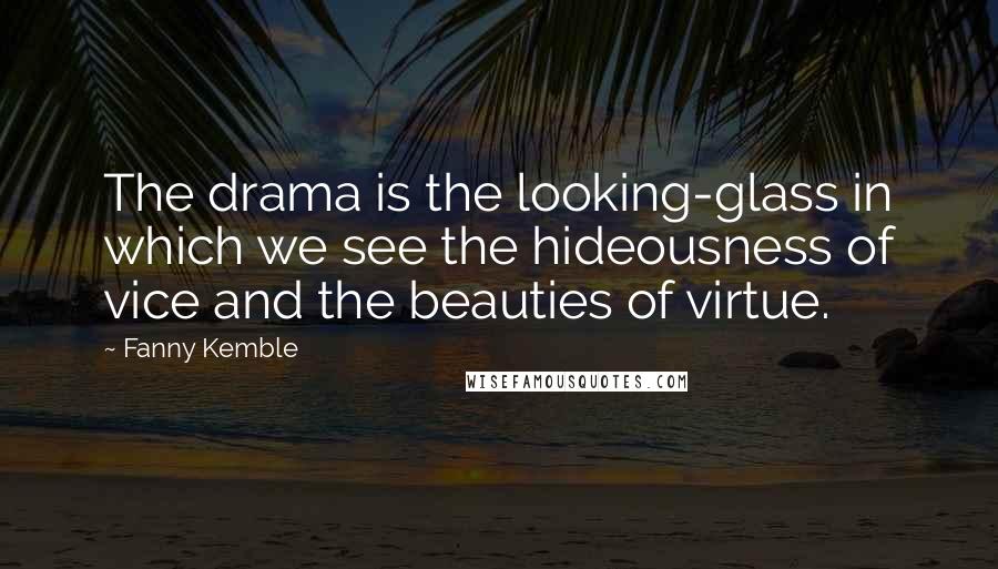 Fanny Kemble Quotes: The drama is the looking-glass in which we see the hideousness of vice and the beauties of virtue.