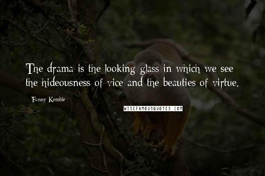 Fanny Kemble Quotes: The drama is the looking-glass in which we see the hideousness of vice and the beauties of virtue.