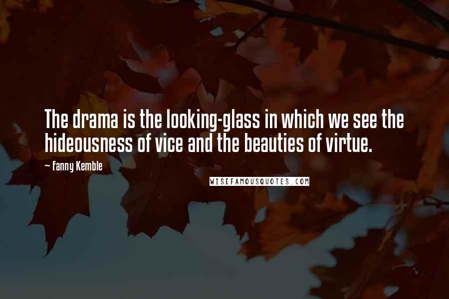 Fanny Kemble Quotes: The drama is the looking-glass in which we see the hideousness of vice and the beauties of virtue.