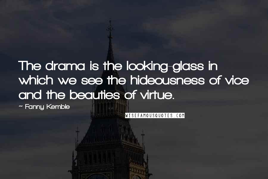 Fanny Kemble Quotes: The drama is the looking-glass in which we see the hideousness of vice and the beauties of virtue.
