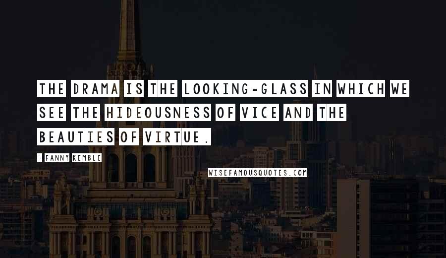 Fanny Kemble Quotes: The drama is the looking-glass in which we see the hideousness of vice and the beauties of virtue.
