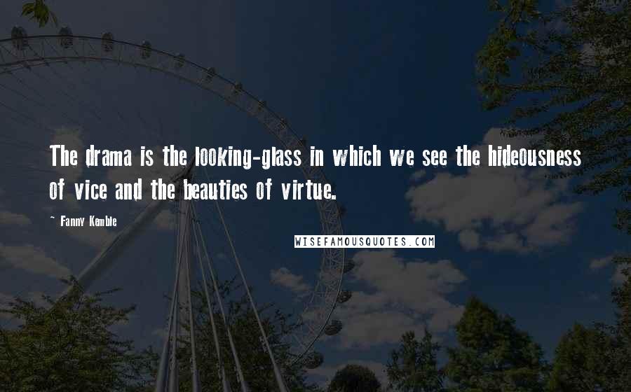 Fanny Kemble Quotes: The drama is the looking-glass in which we see the hideousness of vice and the beauties of virtue.