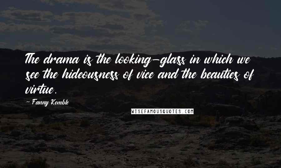Fanny Kemble Quotes: The drama is the looking-glass in which we see the hideousness of vice and the beauties of virtue.
