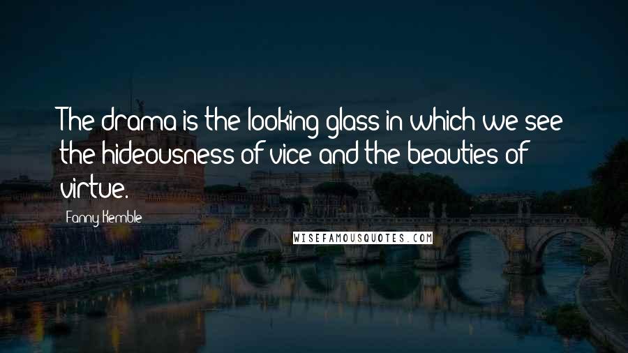 Fanny Kemble Quotes: The drama is the looking-glass in which we see the hideousness of vice and the beauties of virtue.