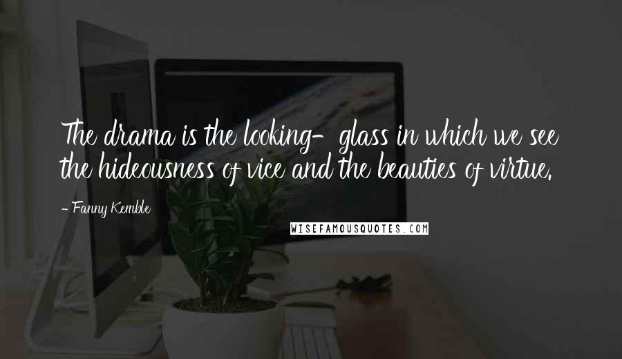 Fanny Kemble Quotes: The drama is the looking-glass in which we see the hideousness of vice and the beauties of virtue.
