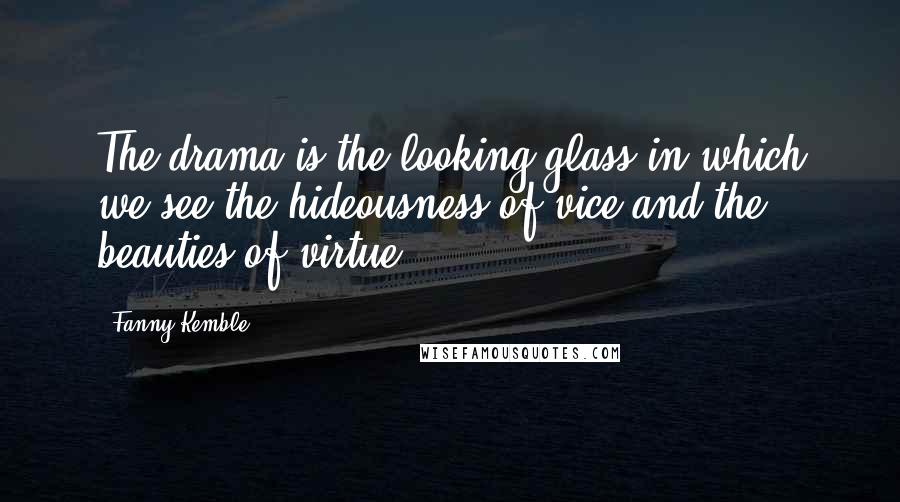 Fanny Kemble Quotes: The drama is the looking-glass in which we see the hideousness of vice and the beauties of virtue.