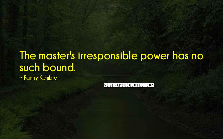 Fanny Kemble Quotes: The master's irresponsible power has no such bound.