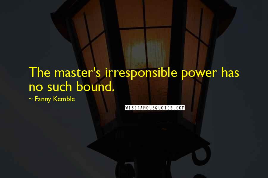 Fanny Kemble Quotes: The master's irresponsible power has no such bound.