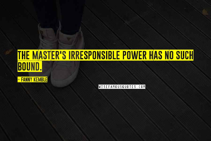 Fanny Kemble Quotes: The master's irresponsible power has no such bound.