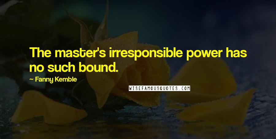 Fanny Kemble Quotes: The master's irresponsible power has no such bound.