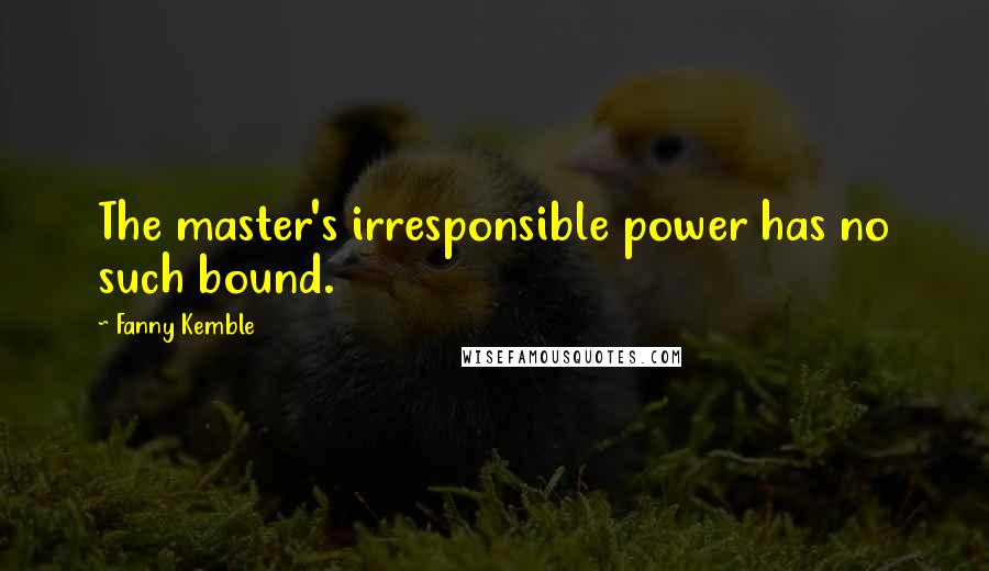 Fanny Kemble Quotes: The master's irresponsible power has no such bound.