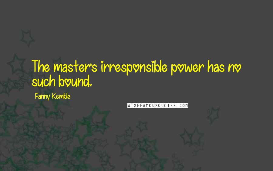 Fanny Kemble Quotes: The master's irresponsible power has no such bound.