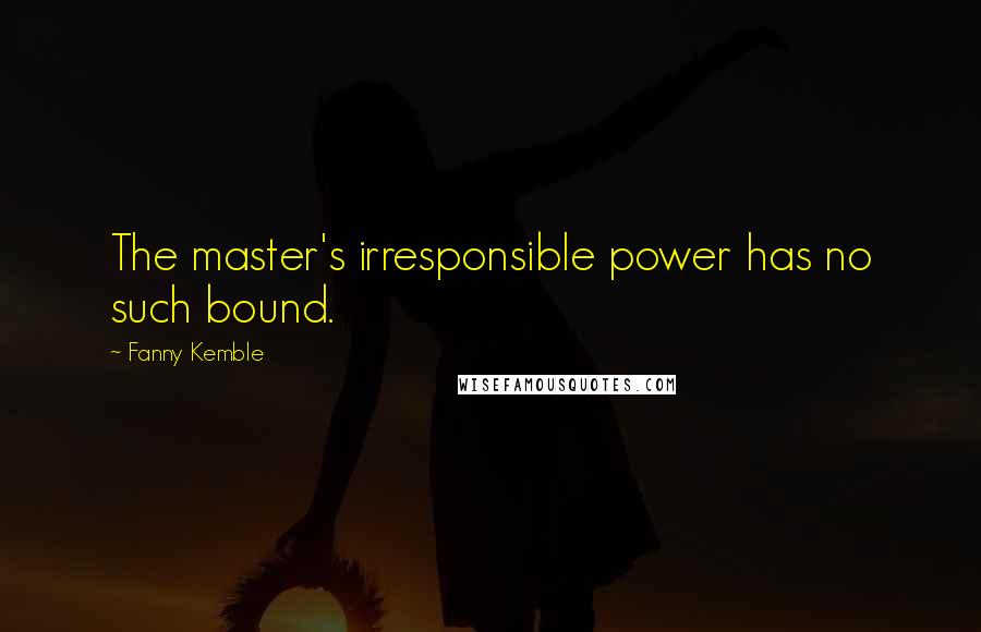 Fanny Kemble Quotes: The master's irresponsible power has no such bound.