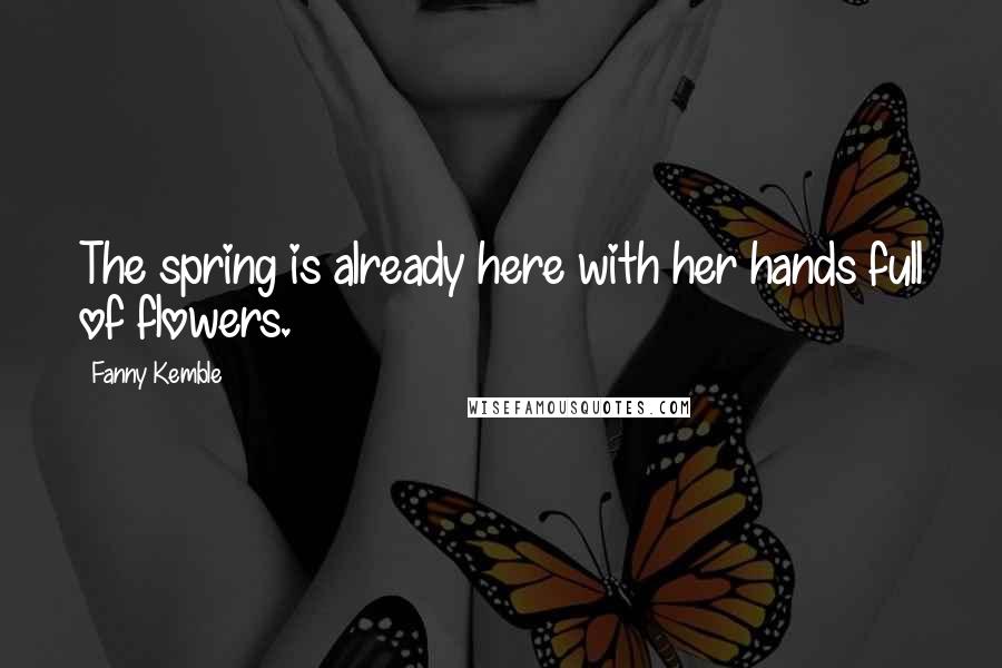 Fanny Kemble Quotes: The spring is already here with her hands full of flowers.