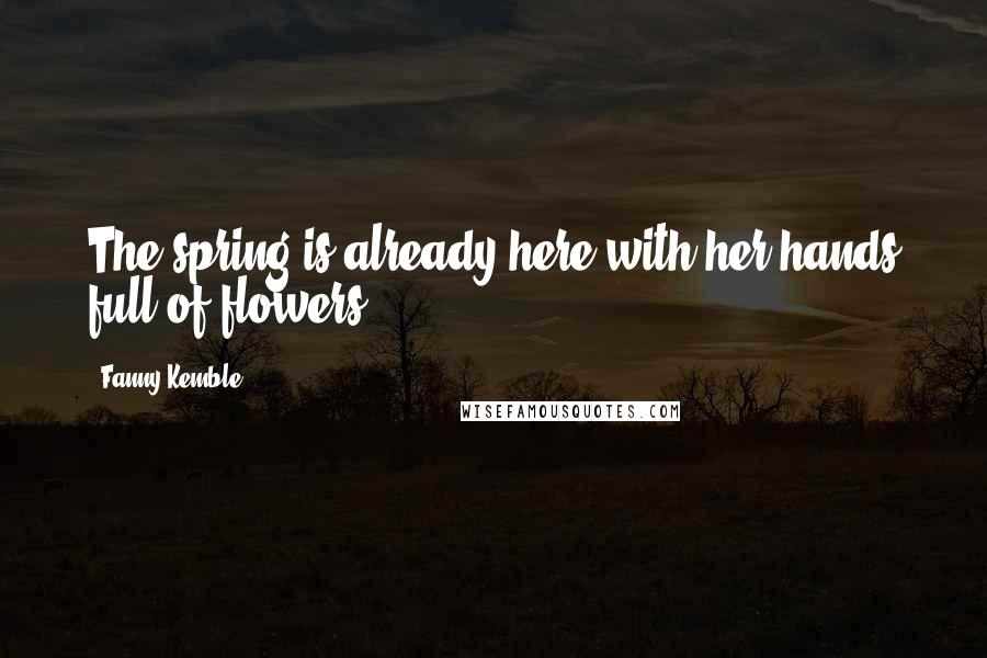 Fanny Kemble Quotes: The spring is already here with her hands full of flowers.