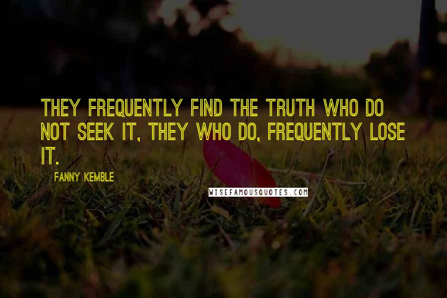Fanny Kemble Quotes: They frequently find the truth who do not seek it, they who do, frequently lose it.