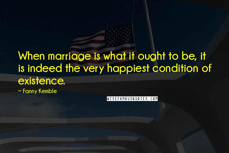 Fanny Kemble Quotes: When marriage is what it ought to be, it is indeed the very happiest condition of existence.