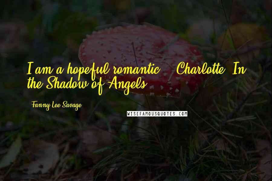Fanny Lee Savage Quotes: I am a hopeful romantic. - Charlotte, In the Shadow of Angels