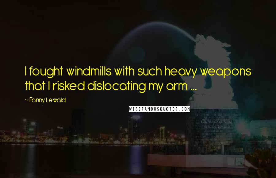 Fanny Lewald Quotes: I fought windmills with such heavy weapons that I risked dislocating my arm ...