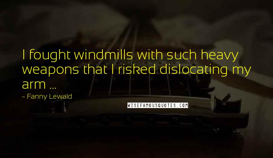 Fanny Lewald Quotes: I fought windmills with such heavy weapons that I risked dislocating my arm ...