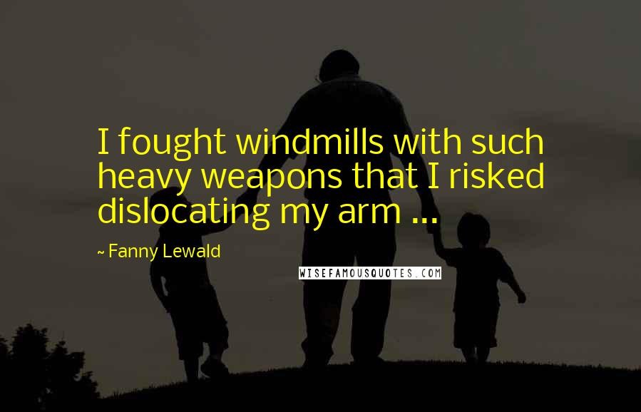 Fanny Lewald Quotes: I fought windmills with such heavy weapons that I risked dislocating my arm ...