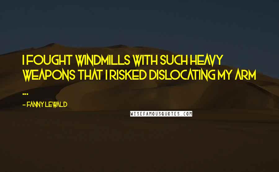 Fanny Lewald Quotes: I fought windmills with such heavy weapons that I risked dislocating my arm ...