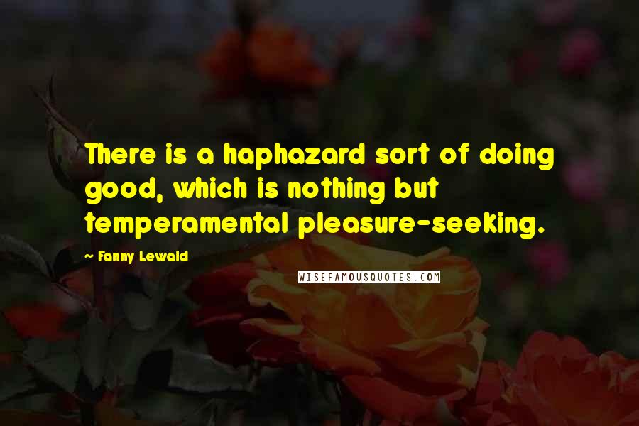 Fanny Lewald Quotes: There is a haphazard sort of doing good, which is nothing but temperamental pleasure-seeking.