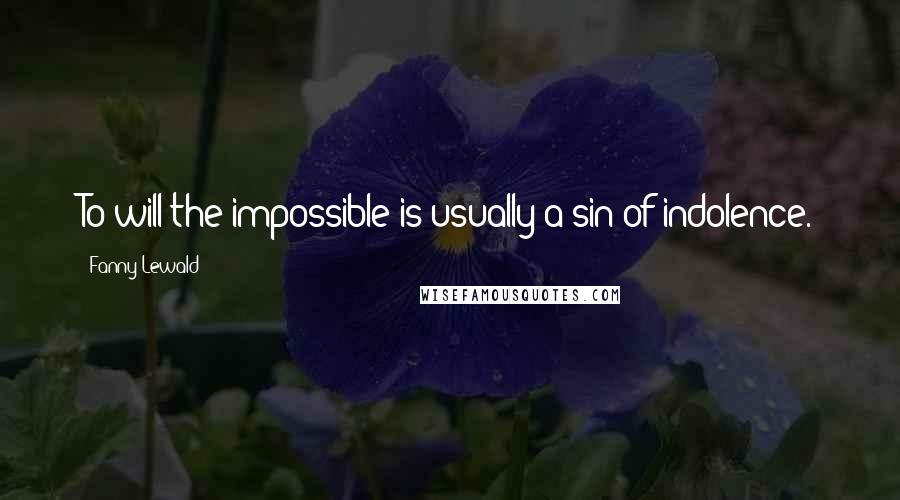 Fanny Lewald Quotes: To will the impossible is usually a sin of indolence.