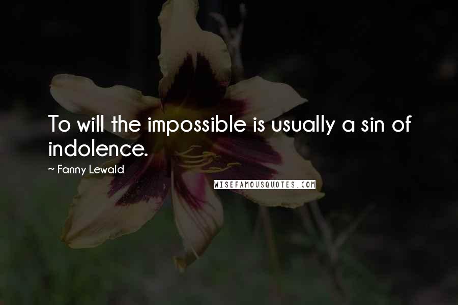 Fanny Lewald Quotes: To will the impossible is usually a sin of indolence.