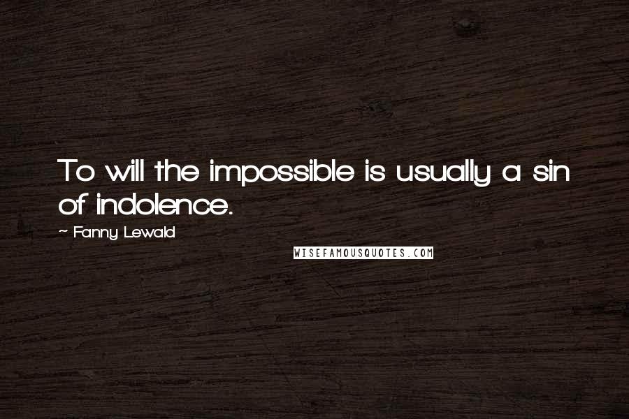 Fanny Lewald Quotes: To will the impossible is usually a sin of indolence.