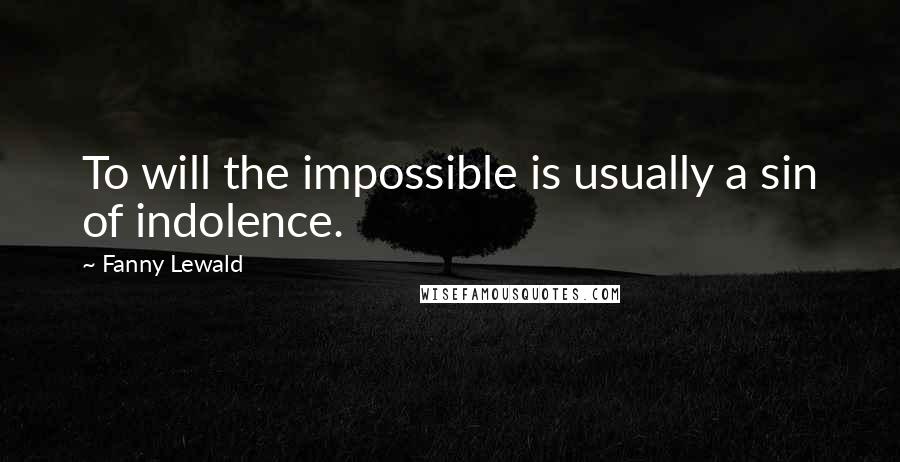 Fanny Lewald Quotes: To will the impossible is usually a sin of indolence.