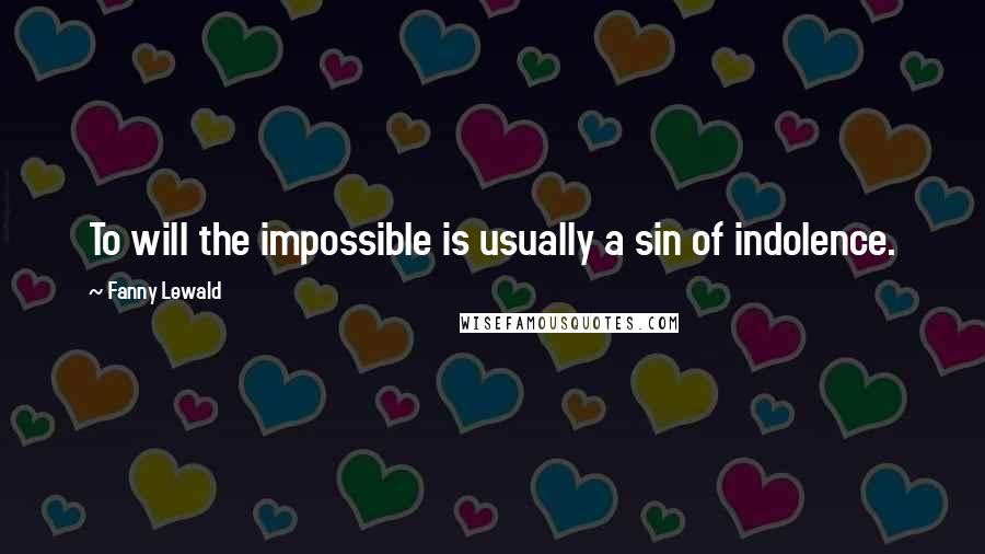Fanny Lewald Quotes: To will the impossible is usually a sin of indolence.