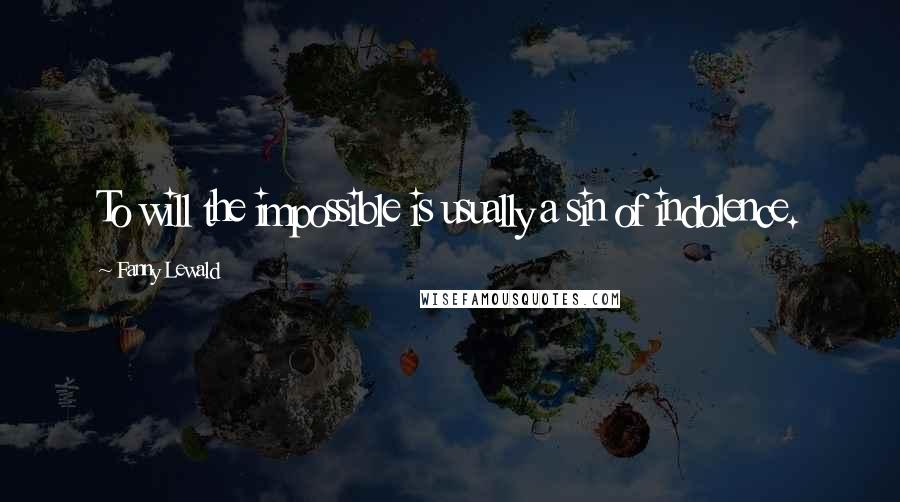 Fanny Lewald Quotes: To will the impossible is usually a sin of indolence.