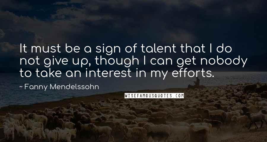 Fanny Mendelssohn Quotes: It must be a sign of talent that I do not give up, though I can get nobody to take an interest in my efforts.