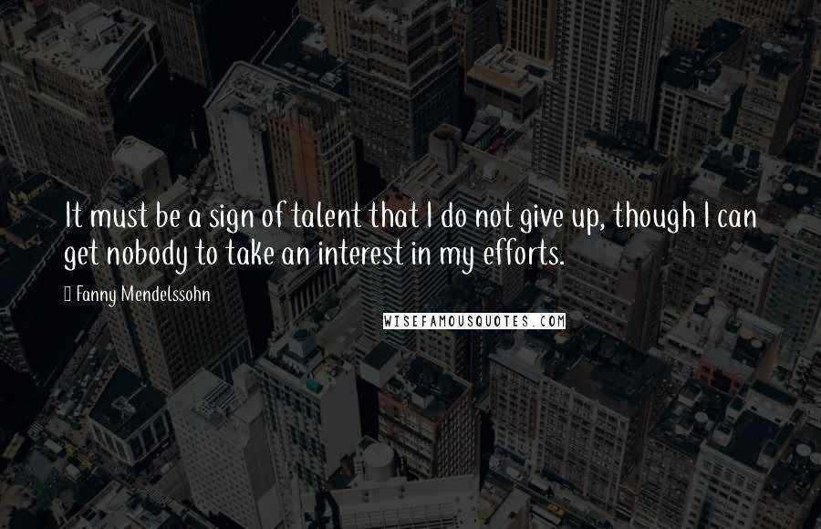 Fanny Mendelssohn Quotes: It must be a sign of talent that I do not give up, though I can get nobody to take an interest in my efforts.