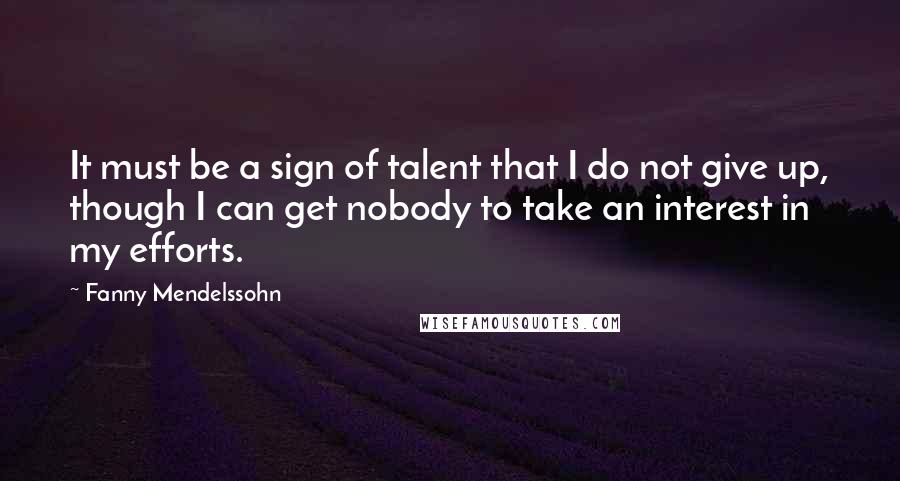 Fanny Mendelssohn Quotes: It must be a sign of talent that I do not give up, though I can get nobody to take an interest in my efforts.