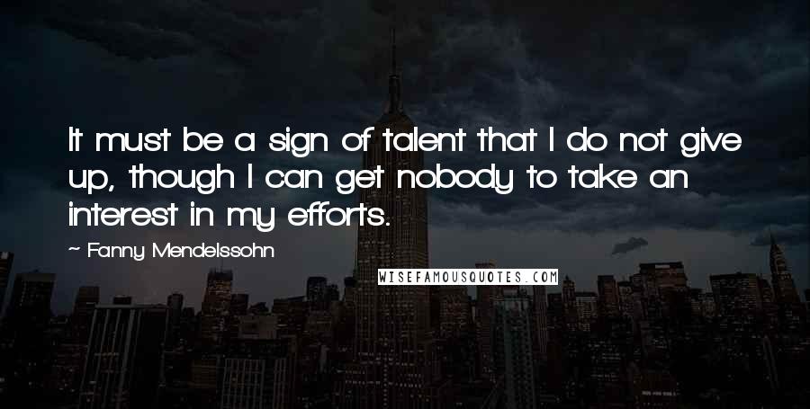 Fanny Mendelssohn Quotes: It must be a sign of talent that I do not give up, though I can get nobody to take an interest in my efforts.