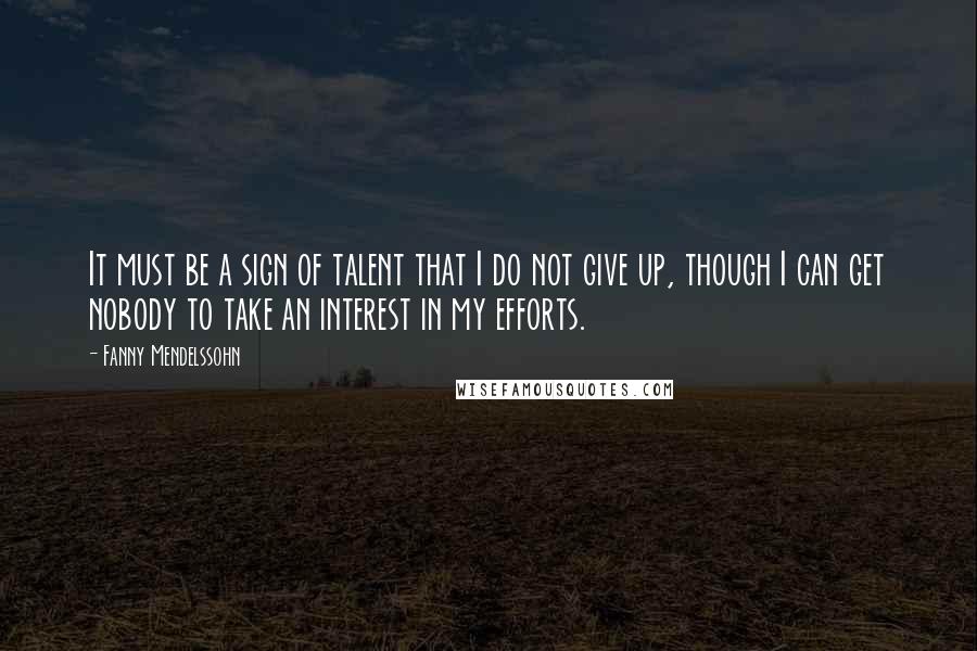 Fanny Mendelssohn Quotes: It must be a sign of talent that I do not give up, though I can get nobody to take an interest in my efforts.