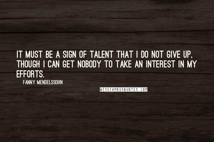 Fanny Mendelssohn Quotes: It must be a sign of talent that I do not give up, though I can get nobody to take an interest in my efforts.