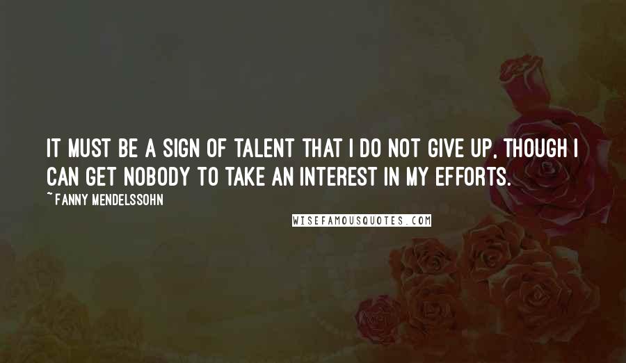 Fanny Mendelssohn Quotes: It must be a sign of talent that I do not give up, though I can get nobody to take an interest in my efforts.