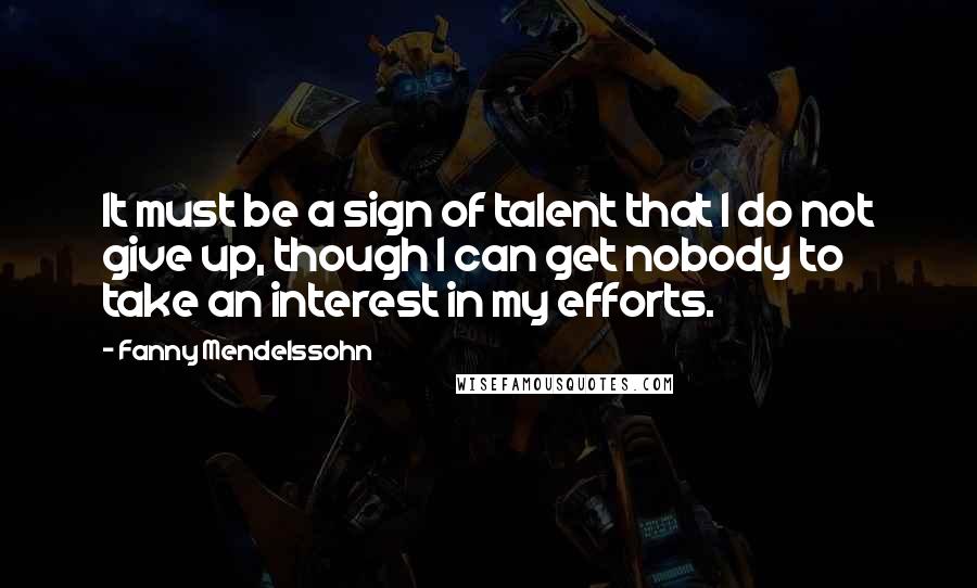 Fanny Mendelssohn Quotes: It must be a sign of talent that I do not give up, though I can get nobody to take an interest in my efforts.