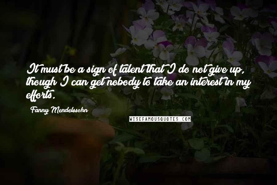 Fanny Mendelssohn Quotes: It must be a sign of talent that I do not give up, though I can get nobody to take an interest in my efforts.