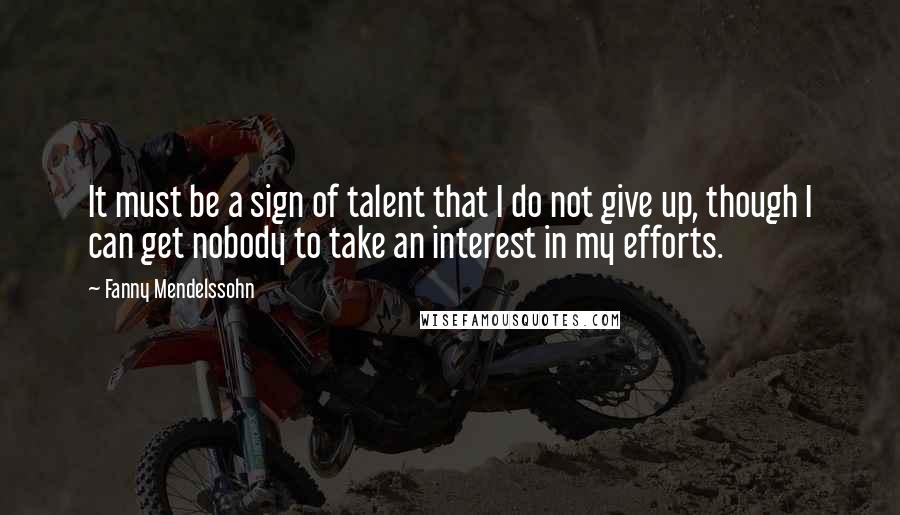 Fanny Mendelssohn Quotes: It must be a sign of talent that I do not give up, though I can get nobody to take an interest in my efforts.