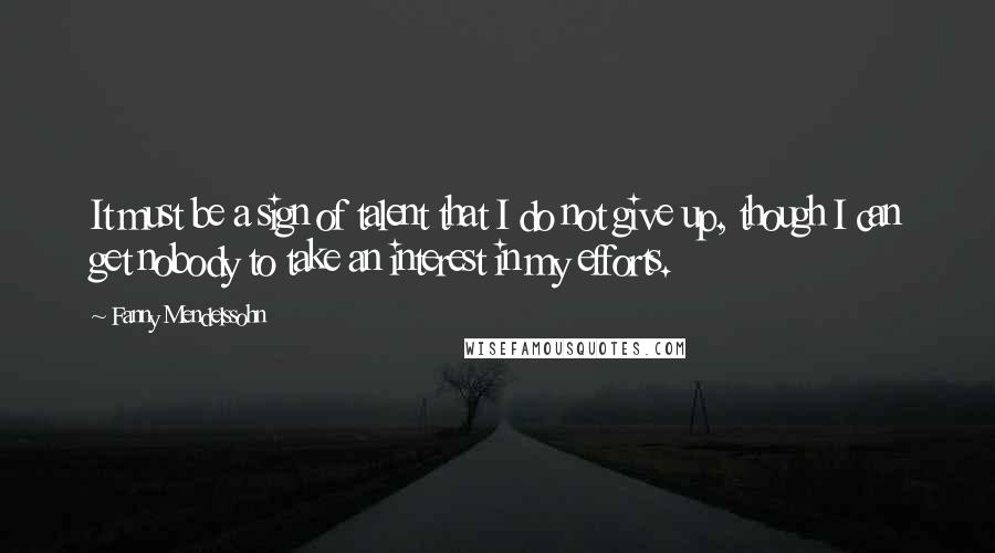 Fanny Mendelssohn Quotes: It must be a sign of talent that I do not give up, though I can get nobody to take an interest in my efforts.