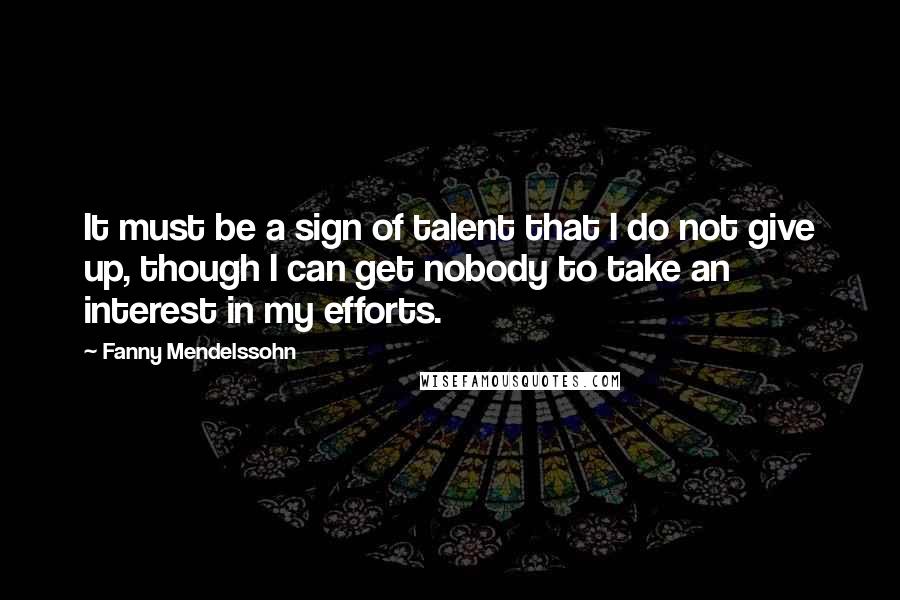 Fanny Mendelssohn Quotes: It must be a sign of talent that I do not give up, though I can get nobody to take an interest in my efforts.