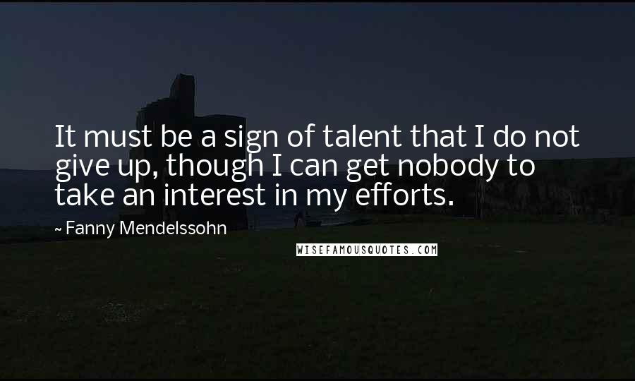 Fanny Mendelssohn Quotes: It must be a sign of talent that I do not give up, though I can get nobody to take an interest in my efforts.