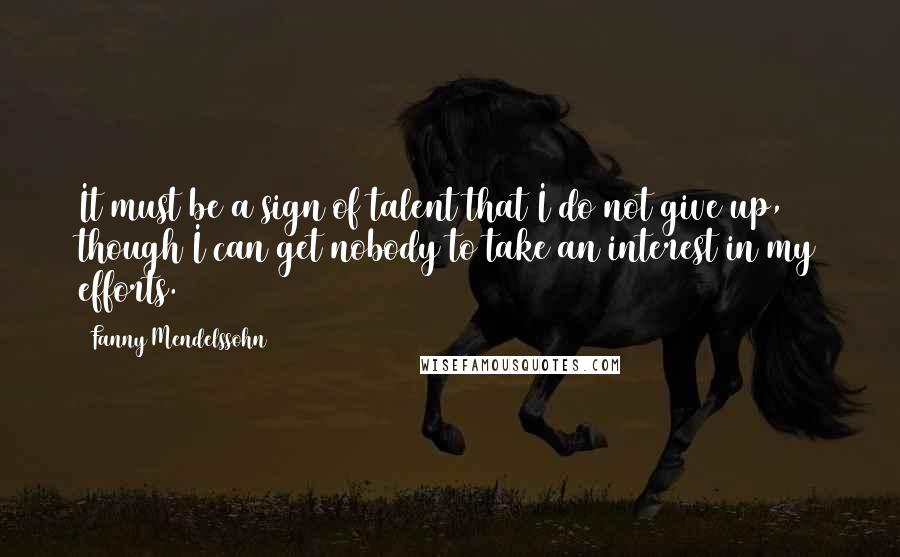 Fanny Mendelssohn Quotes: It must be a sign of talent that I do not give up, though I can get nobody to take an interest in my efforts.