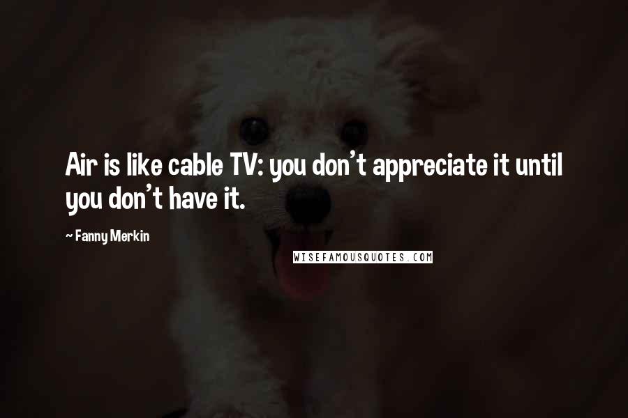 Fanny Merkin Quotes: Air is like cable TV: you don't appreciate it until you don't have it.