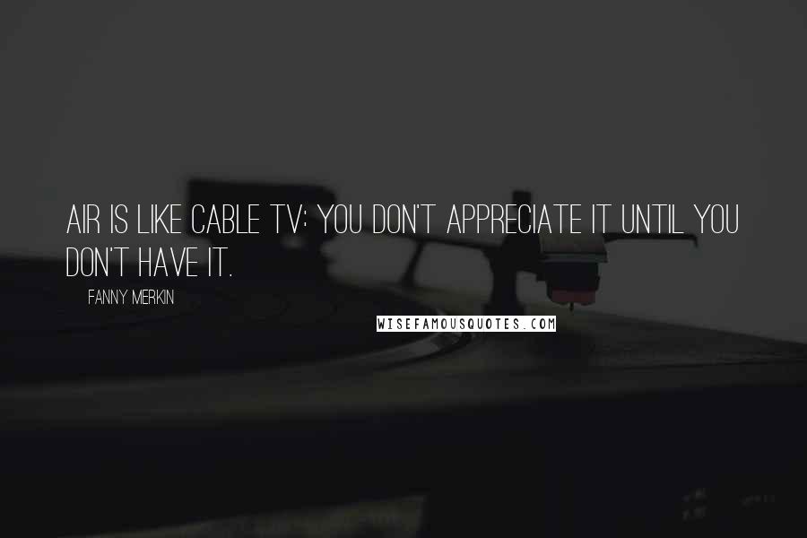 Fanny Merkin Quotes: Air is like cable TV: you don't appreciate it until you don't have it.